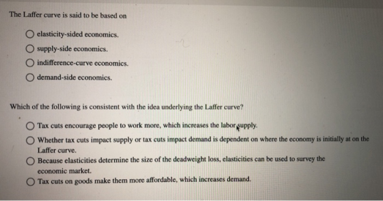 The Laffer curve is said to be based on O elasticity-sided economics. supply-side economics. indifference-curve economics. O