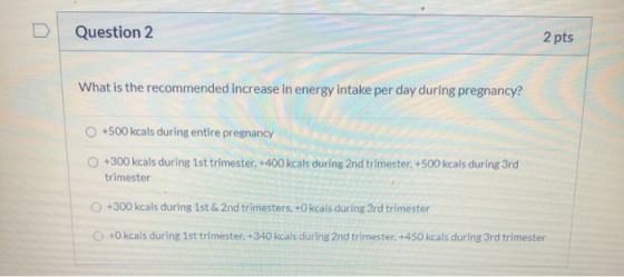 Question 2 2 pts What is the recommended increase in energy intake per day during pregnancy? +500 kcals during entire pregnan