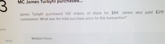 MC James Turbytil purchased... James Turbyfil purchased 130 shares of stock for $84. James also paid $215 commission. What wa