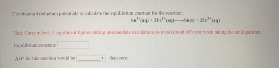 Use standard reduction potentials to calculate the equilibrium constant for the reaction: Sn2 (aq)+2Fe2 (aq) Sn(s)+2Fe (aq) e