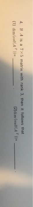 4. If A is a 7x5 matrix with rank 3, then it follows that (1) dim (col (A ))= (2)dim (null(A ?))=