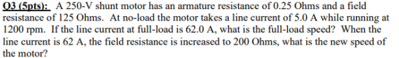 03 (5pts): A 250-V shunt motor has an armature resistance of 0.25 Ohms and a field resistance of 125 Ohms. At no-load the mot