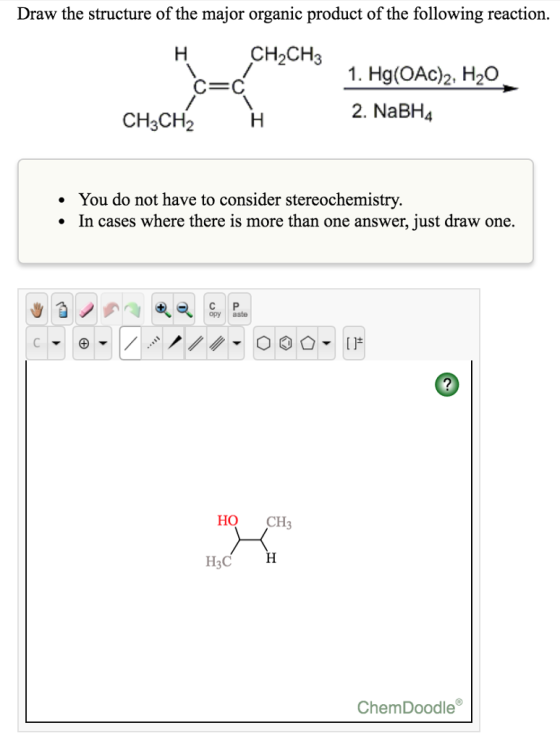 Draw the structure of the major organic product of the following reaction. 1. Hg(OAc)2, H2O 2. NaBH4 C=C CH3CH2 - You do not have to consider stereochemistry. .In cases where there is more than one answer, just draw one. opy aste HO CH H3C H ChemDoodle®