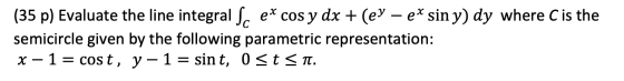 (35 p) Evaluate the line integralſ, ex cos y dx + (ey – ex sin y) dy where C is the semicircle given by the following paramet