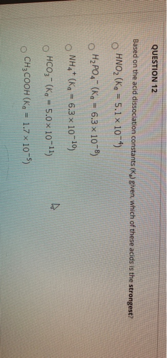QUESTION 12 Based on the acid dissociation constants (K) given, which of these acids is the strongest? HNO2 (Ka = 5.1 x 10-4)