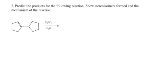 2. Predict the products for the following reaction. Show stereoisomers formed and the mechanism of the reaction. H SO H.O