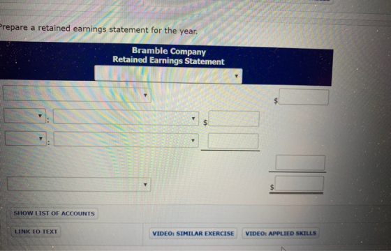 Prepare a retained earnings statement for the year. Bramble Company Retained Earnings Statement SHOW LIST OF ACCOUNTS LINK TO