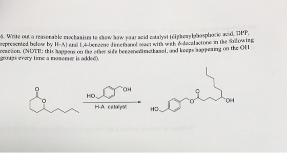 6. Write out a reasonable mechanism to show how your acid catalyst (diphenylphosphoric aciod, represented below by H-A) and 1,4-benzene dimethanol react with with &-decalactone in the following reaction. (NOTE: this happens on the other side benzenedimethanol, and keeps happening on the groups every time a monomer is added). OH OH H-A catalyst HO