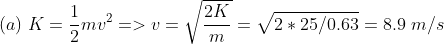 (a)\;K=\frac{1}{2}mv^{2}=>v=\sqrt{\frac{2K}{m}}=\sqrt{2*25/0.63}=8.9\;m/s