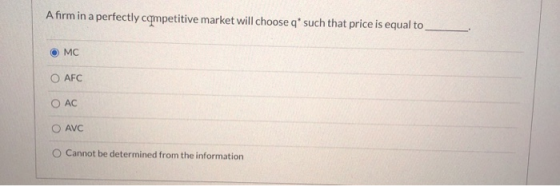 A firm in a perfectly competitive market will choose q such that price is equal to MC AFC O AC AVC Cannot be determined from