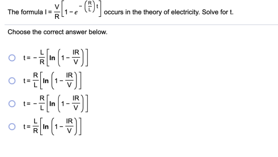 The formula 1 = [i-eo ()] occurs in the theory of electricity. Solve for t. R Choose the correct answer below. t= L R. [[]] t