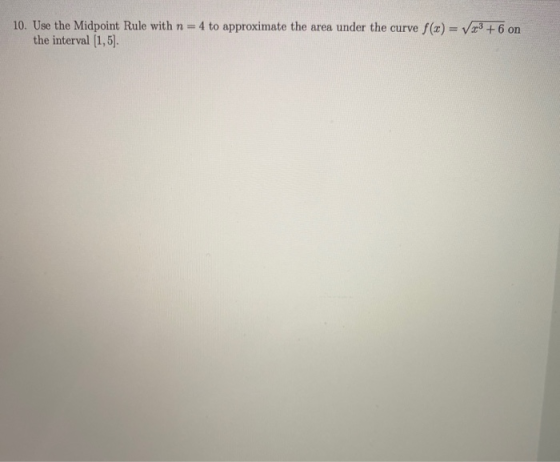 10. Use the Midpoint Rule with n = 4 to approximate the area under the curve f(x) = 723 +6 on the interval (1,5)