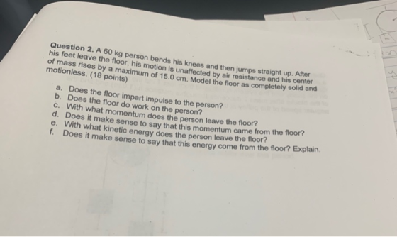 Question 2. A 60 kg person bends his knees and then jumps straight up. A of mass rises by a maximumotion is unaffected by air