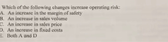 Which of the following changes increase operating risk: A. An increase in the margin of safety B. An increase in sales volume