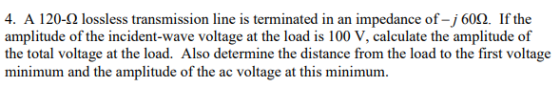 4. A 120- lossless transmission line is terminated in an impedance of-j 60. If the amplitude of the incident-wave voltage at