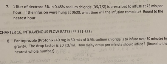 7. 1 liter of dextrose 5% in 0.45% sodium chloride (D5/1/2) is prescribed to infuse at 75 mls per hour. If the infusion were