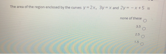 The area of the region enclosed by the curves y = 2x, 3y = X and 2y = -x+5 is none of these o o 3,5 0 2.5 0 o o