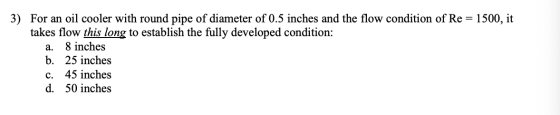 a. 3) For an oil cooler with round pipe of diameter of 0.5 inches and the flow condition of Re = 1500, it takes flow this lon