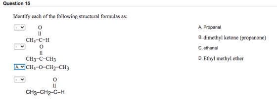 Question 15 Identify each of the following structural formulas as: 0 11 CH3-C-H O 11 CH3-C-CH3 A. MCH3-O-CH2-CH3 A. Propanal