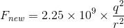 F_{new} = 2.25 imes 10^{9} imes rac{q^{2}}{r^{2}}