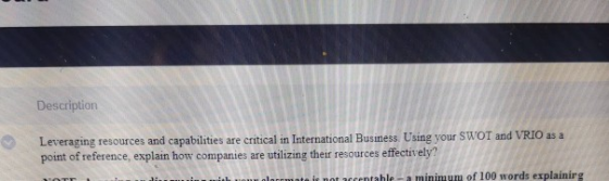 Description Leveraging resources and capabilities are critical in International Business. Using your SWOT and VRIO as a point