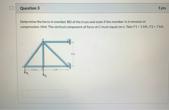 Question 3 5 pts Determine the force in member BD of the truss and state if the member is in tension or compression. Hint: Th