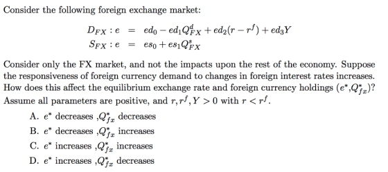 Consider the following foreign exchange market Consider only the FX market, and not the impacts upon the rest of the economy. Suppose the responsiveness of foreign currency demand to changes in foreign interest rates increases How does this affect the equilibrium exchange rate and foreign currency holdings (e*,Qr? Assume all parameters are positive, and r, rf, Y 〉 0 with r 〈 rf. A. e* decreases ,Qfz decreases B. e* decreases ,Qf. increases e* increases , increases fr decreases D. e* increases ,Q