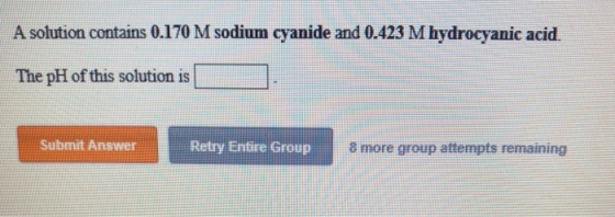 A solution contains 0.170 M sodium cyanide and 0.423 M hydrocyanic acid. The phi ofthis solution is Submit Answer Retry Entire Group 8 more group attempts remaining