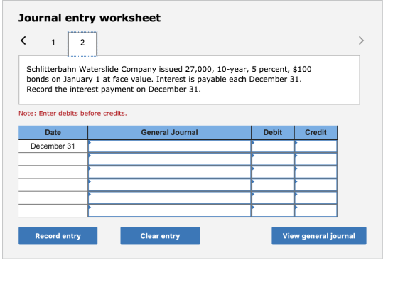 Journal entry worksheet Schlitterbahn Waterslide Company issued 27,000, 10-year, 5 percent, $100 bonds on January 1 at face v