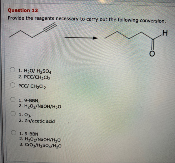 Question 13 Provide the reagents necessary to carry out the following conversion. O 1. H20/ H2SO4 2. PCC/CH2Cl2 O PCC/ CH2Cl2