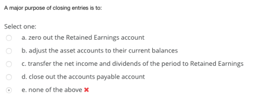 A major purpose of closing entries is to: Select one: o a. zero out the Retained Earnings account b. adjust the asset account