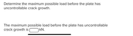 Determine the maximum possible load before the plate has uncontrollable crack growth. The maximum possible load before the pl
