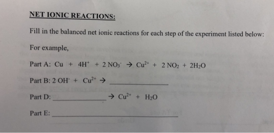 NET IONIC REACTIONS: Fill in the balanced net ionic reactions for each step of the experiment listed below: For example, Part A: Cu + 4H + 2 NOs Cu 2 NO2 2H20 Part B: 2 OH +Cu+ Part D: Part E: