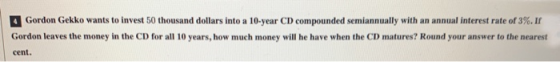 Gordon Gekko wants to invest 50 thousand dollars into a 10-year CD compounded semiannually with an annual interest rate of 3%