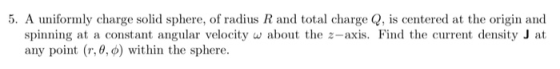 5. A uniformly charge solid sphere, of radius R and total charge Q, is centered at the origin and spinning at a constant angu