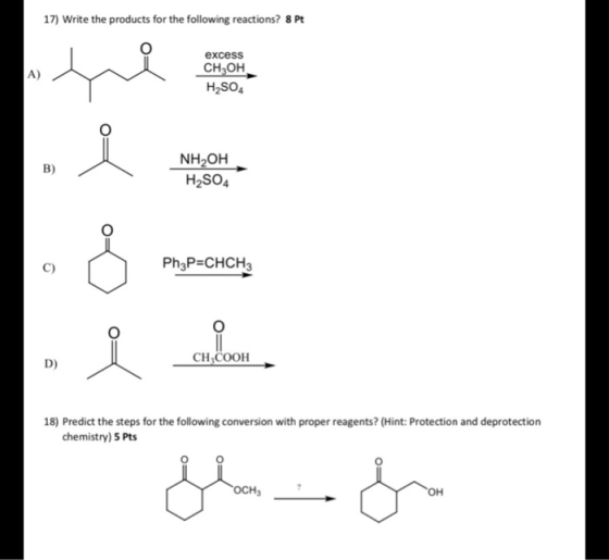 17) Write the products for the following reactions? 8 Pt A) excess сн,он. H2SO4 B) NH OH H2SO4 - C) Ph3P=CHCH3 i D) CH COOH 1
