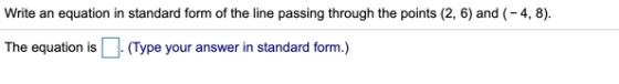 Write an equation in standard form of the line passing through the points (2, 6) and (-4, 8). The equation is . (Type your an