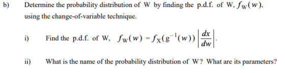 b) Determine the probability distribution of W by finding the p.d.f. of W, fw(w), using the change-of-variable technique D) Find the p.d.f. of W, w)-x(w ii What is the name of the probability distribution of W? What are its parameters?