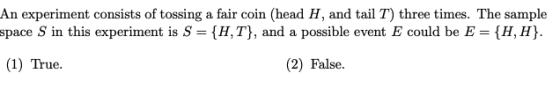 An experiment consists of tossing a fair coin (head H, and tail T) three times. The sample space S in this experiment is S =