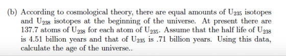 (b) According to cosmological theory, there are equal amounts of U235 isotopes and U238 isotopes at the beginning of the univ