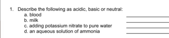 1. Describe the following as acidic, basic or neutral: a. blood b. milk c. adding potassium nitrate to pure water d. an aqueo