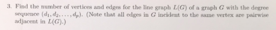3. Find the number of vertices and edges for the line graph L(G) of a graph G with the degree sequence (di, d2, , dp). (Note that all edges in G incident to the same vertex are pairwise adjacent in L(G).)