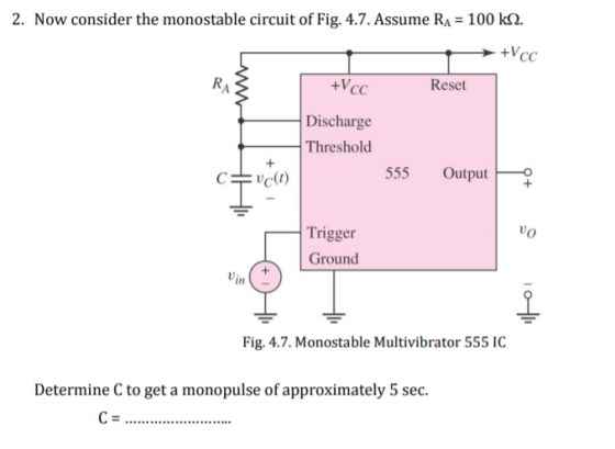 2. Now consider the monostable circuit of Fig. 4.7. Assume RA 100 k2. Reset Discharge Threshold 555 Output Trigger Ground vo Vin U) Fig. 4.7.Monostable Multivibrator 555 IC Determine C to get a monopulse of approximately 5 sec.