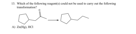 13. Which of the following reagent(s) could not be used to carry out the following transformation? A) Zn(Hg), HCI