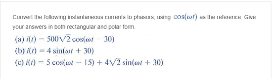 Convert the following instantaneous currents to phasors, using cos(of) as the reference. Give your answers in both rectangular and polar form. (a) i(1) = 500\/2 cos(a)t-30) (b) i(r) = 4 sin(c)1 + 30) (c) i(1) 5 cos(a)1-15) + 4V2 sin(a)1 + 30)