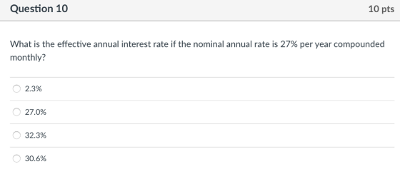 Question 10 10 pts What is the effective annual interest rate if the nominal annual rate is 27% per year compounded monthly? 2.3% 270% o 32.3% 30,6%