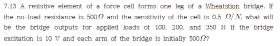 7.13 A resistive element of a force cell forms one leg of a Wheatstion bridge. If the no-load resistance is 500Ω and the sens