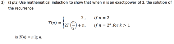 2) (3 pts) Use mathematical induction to show that when n is an exact power of 2, the solution of the recurrence 2, ifn=2 T(n) =127G)+n, ifn=2.for k > 1 ISI(72) = n lg n.