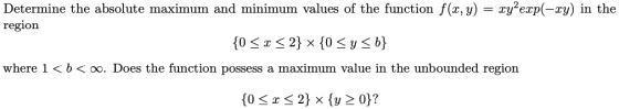 Determine the absolute maximum and minimum values of the function f(x,y) = xy-exp(-xy) in the region {0<x<2} x {0 <y<b} where
