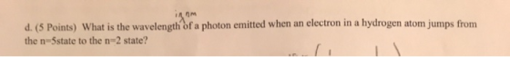 innm d. (5 Points) What is the wavelength of a photon emitted when an electron in a hydrogen atom jumps from the n=5state to